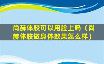 尚赫体胶可以用脸上吗（尚赫体胶做身体效果怎么样）