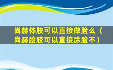 尚赫体胶可以直接做脸么（尚赫脸胶可以直接涂脸不）