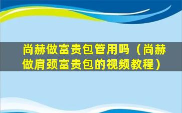 尚赫做富贵包管用吗（尚赫做肩颈富贵包的视频教程）