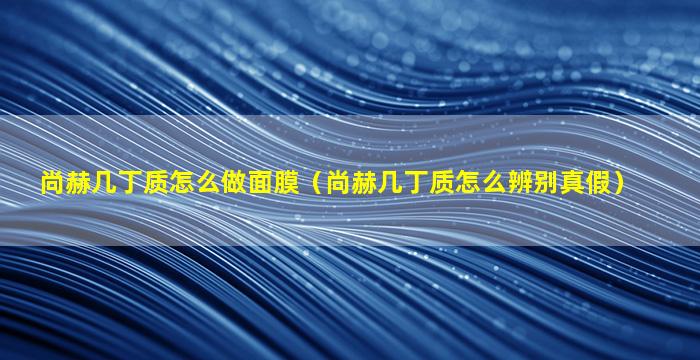 尚赫几丁质怎么做面膜（尚赫几丁质怎么辨别真假）