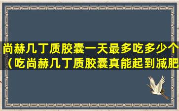 尚赫几丁质胶囊一天最多吃多少个（吃尚赫几丁质胶囊真能起到减肥作用吗）