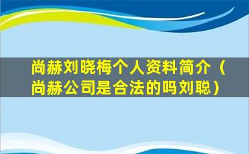 尚赫刘晓梅个人资料简介（尚赫公司是合法的吗刘聪）