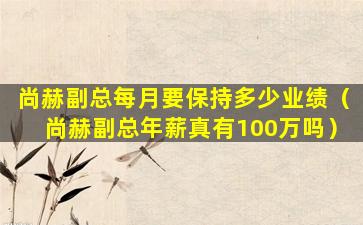 尚赫副总每月要保持多少业绩（尚赫副总年薪真有100万吗）