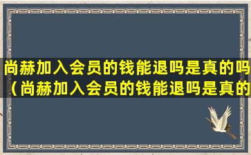 尚赫加入会员的钱能退吗是真的吗（尚赫加入会员的钱能退吗是真的吗安全吗）