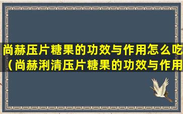 尚赫压片糖果的功效与作用怎么吃（尚赫浰清压片糖果的功效与作用）