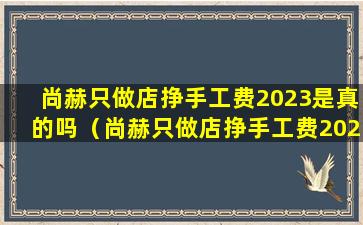 尚赫只做店挣手工费2023是真的吗（尚赫只做店挣手工费2023是真的吗还是假的）