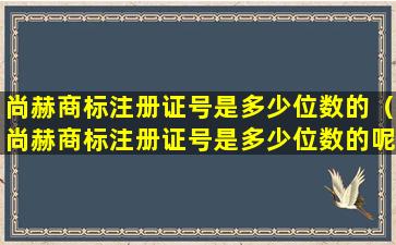 尚赫商标注册证号是多少位数的（尚赫商标注册证号是多少位数的呢）