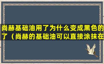 尚赫基础油用了为什么变成黑色的了（尚赫的基础油可以直接涂抹在脸上吗）