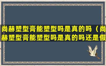 尚赫塑型膏能塑型吗是真的吗（尚赫塑型膏能塑型吗是真的吗还是假的）