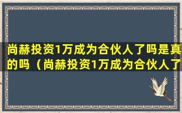 尚赫投资1万成为合伙人了吗是真的吗（尚赫投资1万成为合伙人了吗是真的吗还是假的）