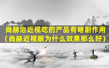 尚赫治近视吃的产品有啥副作用（尚赫近视眼为什么效果那么好）