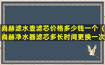 尚赫滤水壶滤芯价格多少钱一个（尚赫净水器滤芯多长时间更换一次）