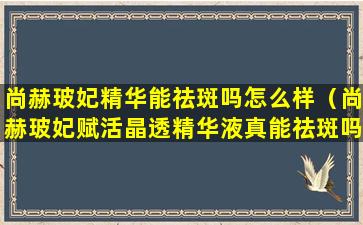 尚赫玻妃精华能祛斑吗怎么样（尚赫玻妃赋活晶透精华液真能祛斑吗）