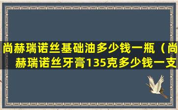 尚赫瑞诺丝基础油多少钱一瓶（尚赫瑞诺丝牙膏135克多少钱一支）