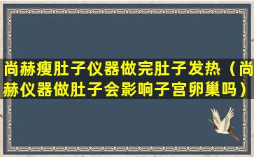 尚赫瘦肚子仪器做完肚子发热（尚赫仪器做肚子会影响子宫卵巢吗）