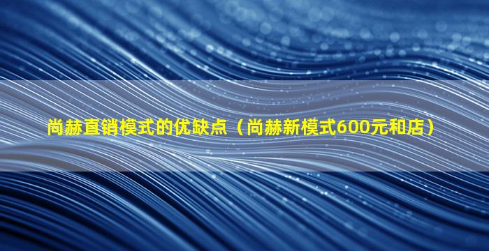 尚赫直销模式的优缺点（尚赫新模式600元和店）