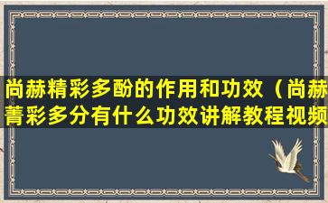 尚赫精彩多酚的作用和功效（尚赫菁彩多分有什么功效讲解教程视频）