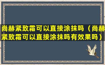 尚赫紧致霜可以直接涂抹吗（尚赫紧致霜可以直接涂抹吗有效果吗）