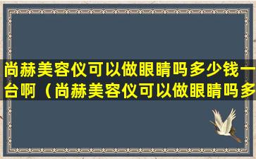 尚赫美容仪可以做眼睛吗多少钱一台啊（尚赫美容仪可以做眼睛吗多少钱一台啊图片）