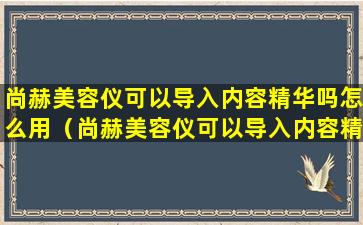 尚赫美容仪可以导入内容精华吗怎么用（尚赫美容仪可以导入内容精华吗怎么用视频）