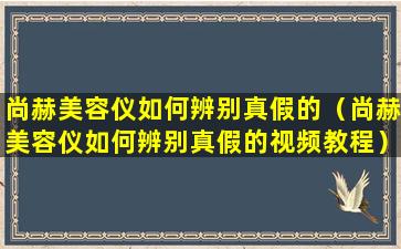 尚赫美容仪如何辨别真假的（尚赫美容仪如何辨别真假的视频教程）