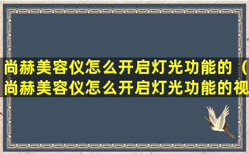 尚赫美容仪怎么开启灯光功能的（尚赫美容仪怎么开启灯光功能的视频教程）