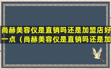 尚赫美容仪是直销吗还是加盟店好一点（尚赫美容仪是直销吗还是加盟店好一点呢）