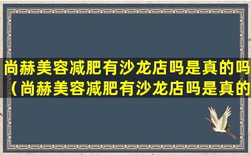 尚赫美容减肥有沙龙店吗是真的吗（尚赫美容减肥有沙龙店吗是真的吗还是假的）