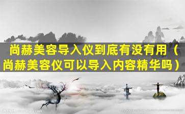 尚赫美容导入仪到底有没有用（尚赫美容仪可以导入内容精华吗）