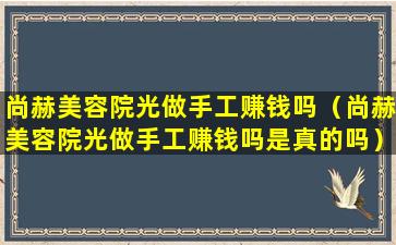 尚赫美容院光做手工赚钱吗（尚赫美容院光做手工赚钱吗是真的吗）