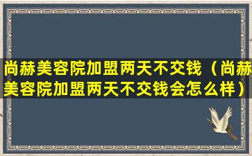 尚赫美容院加盟两天不交钱（尚赫美容院加盟两天不交钱会怎么样）