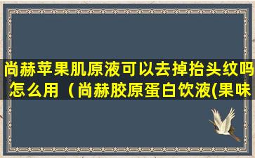 尚赫苹果肌原液可以去掉抬头纹吗怎么用（尚赫胶原蛋白饮液(果味饮料)作用）