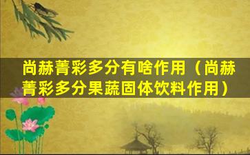 尚赫菁彩多分有啥作用（尚赫菁彩多分果蔬固体饮料作用）