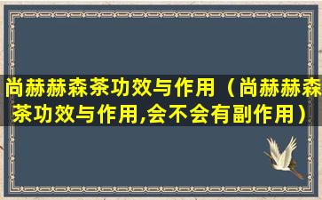 尚赫赫森茶功效与作用（尚赫赫森茶功效与作用,会不会有副作用）