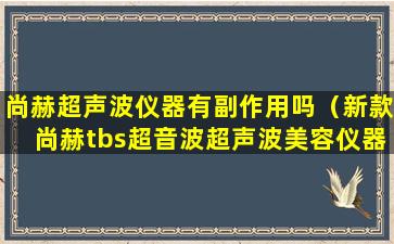 尚赫超声波仪器有副作用吗（新款尚赫tbs超音波超声波美容仪器）