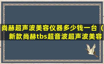 尚赫超声波美容仪器多少钱一台（新款尚赫tbs超音波超声波美容仪器）