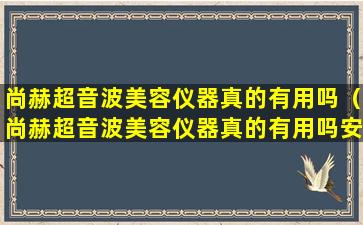 尚赫超音波美容仪器真的有用吗（尚赫超音波美容仪器真的有用吗安全吗）