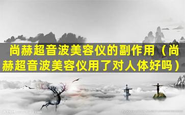 尚赫超音波美容仪的副作用（尚赫超音波美容仪用了对人体好吗）