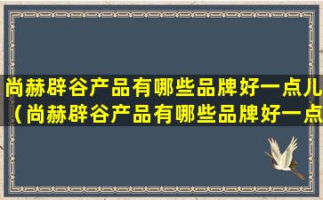 尚赫辟谷产品有哪些品牌好一点儿（尚赫辟谷产品有哪些品牌好一点儿的）