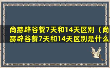 尚赫辟谷餐7天和14天区别（尚赫辟谷餐7天和14天区别是什么）