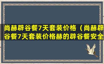 尚赫辟谷餐7天套装价格（尚赫辟谷餐7天套装价格赫的辟谷餐安全吗）