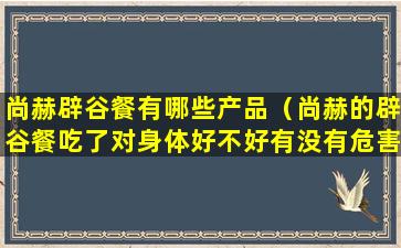 尚赫辟谷餐有哪些产品（尚赫的辟谷餐吃了对身体好不好有没有危害）