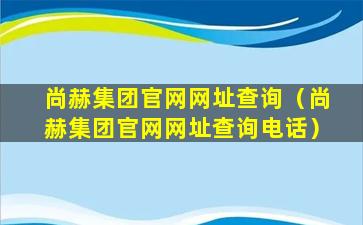 尚赫集团官网网址查询（尚赫集团官网网址查询电话）