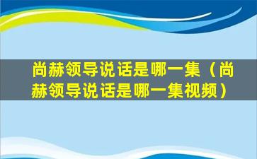 尚赫领导说话是哪一集（尚赫领导说话是哪一集视频）