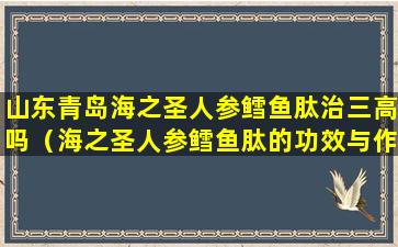 山东青岛海之圣人参鳕鱼肽治三高吗（海之圣人参鳕鱼肽的功效与作用）