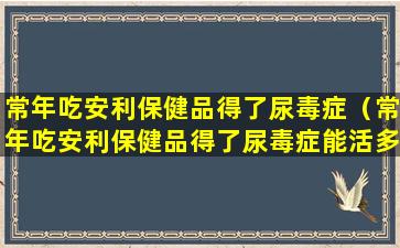 常年吃安利保健品得了尿毒症（常年吃安利保健品得了尿毒症能活多久）