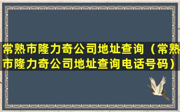 常熟市隆力奇公司地址查询（常熟市隆力奇公司地址查询电话号码）