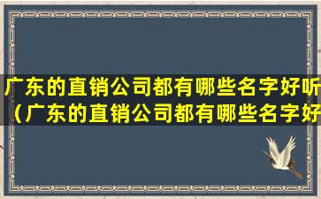 广东的直销公司都有哪些名字好听（广东的直销公司都有哪些名字好听一点）