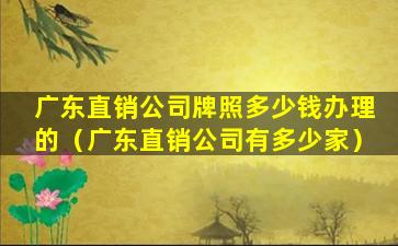 广东直销公司牌照多少钱办理的（广东直销公司有多少家）