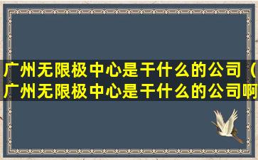 广州无限极中心是干什么的公司（广州无限极中心是干什么的公司啊）